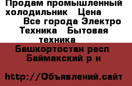 Продам промышленный холодильник › Цена ­ 40 000 - Все города Электро-Техника » Бытовая техника   . Башкортостан респ.,Баймакский р-н